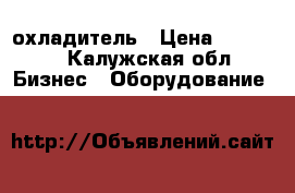 охладитель › Цена ­ 11 500 - Калужская обл. Бизнес » Оборудование   